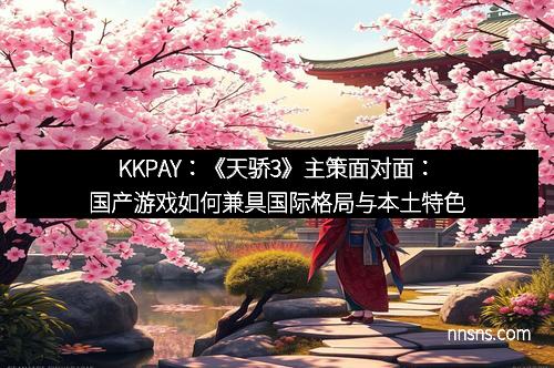 KKPAY：《天骄3》主策面对面：国产游戏如何兼具国际格局与本土特色