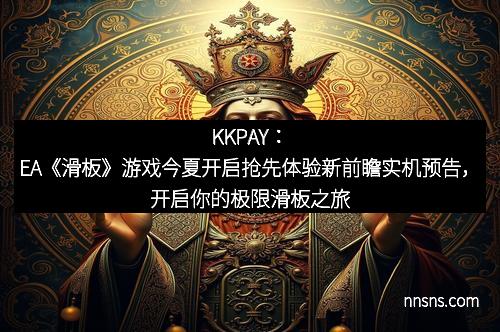 KKPAY：EA《滑板》游戏今夏开启抢先体验新前瞻实机预告，开启你的极限滑板之旅